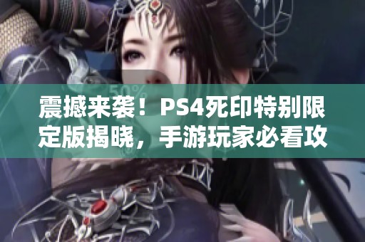 震撼來(lái)襲！PS4死印特別限定版揭曉，手游玩家必看攻略