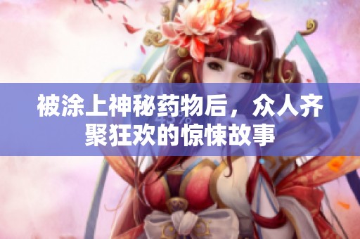 被涂上神秘藥物后，眾人齊聚狂歡的驚悚故事