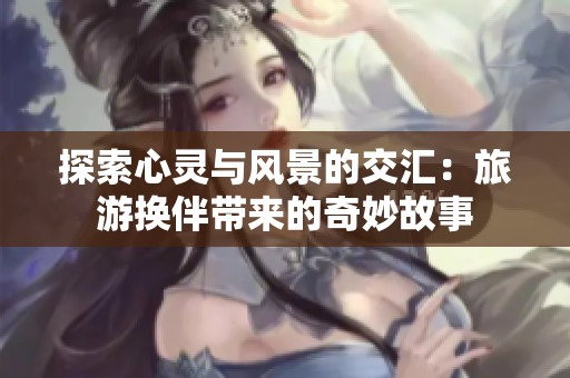 探索心靈與風(fēng)景的交匯：旅游換伴帶來(lái)的奇妙故事