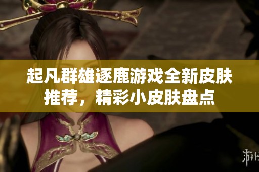 起凡群雄逐鹿游戲全新皮膚推薦，精彩小皮膚盤點