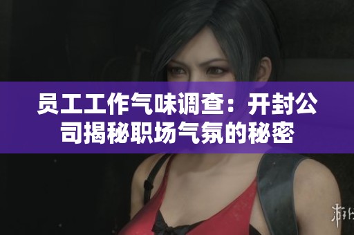 員工工作氣味調(diào)查：開封公司揭秘職場(chǎng)氣氛的秘密
