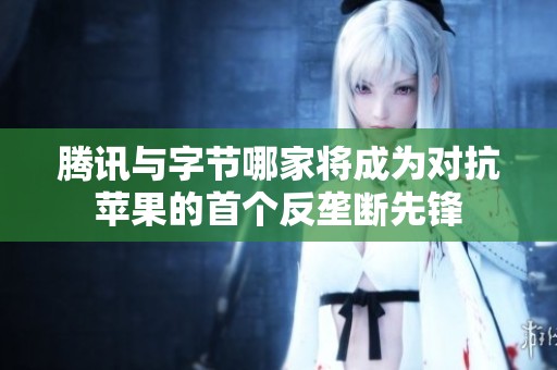 騰訊與字節(jié)哪家將成為對抗蘋果的首個(gè)反壟斷先鋒