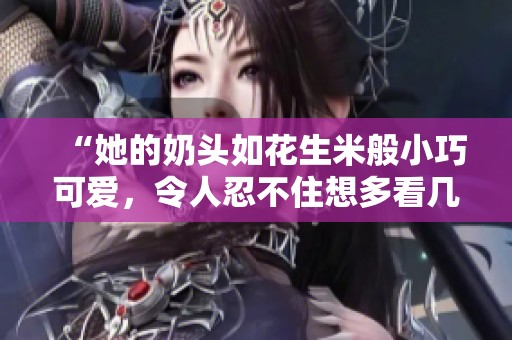 “她的奶頭如花生米般小巧可愛，令人忍不住想多看幾眼”