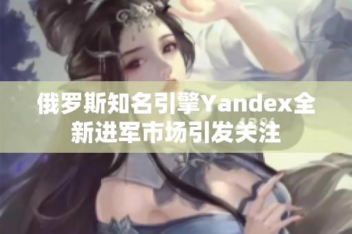 俄羅斯知名引擎Yandex全新進(jìn)軍市場引發(fā)關(guān)注