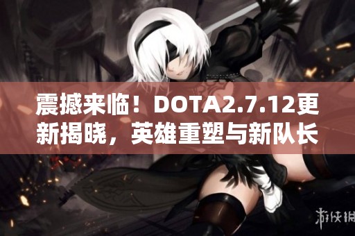 震撼來臨！DOTA2.7.12更新揭曉，英雄重塑與新隊(duì)長模式精彩紛呈