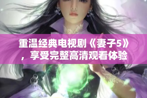 重溫經(jīng)典電視劇《妻子5》，享受完整高清觀看體驗(yàn)