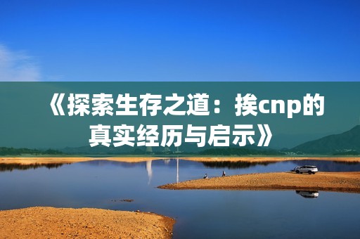《探索生存之道：挨cnp的真實經歷與啟示》