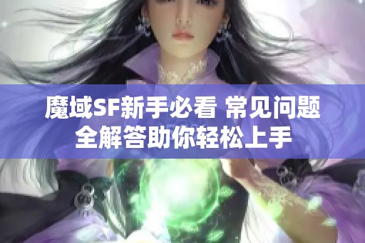 魔域SF新手必看 常見問題全解答助你輕松上手