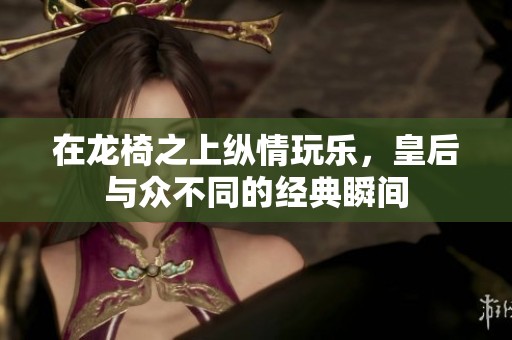 在龍椅之上縱情玩樂，皇后與眾不同的經(jīng)典瞬間