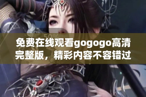 免費(fèi)在線觀看gogogo高清完整版，精彩內(nèi)容不容錯(cuò)過！