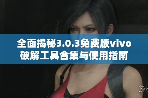全面揭秘3.0.3免費(fèi)版vivo破解工具合集與使用指南