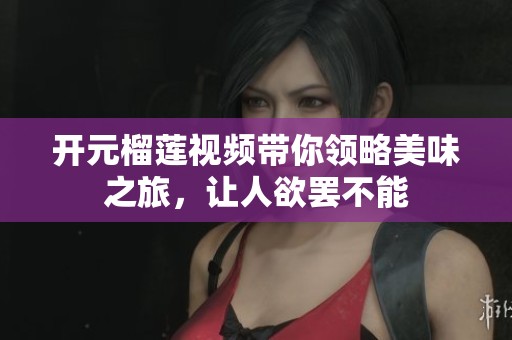 開元榴蓮視頻帶你領(lǐng)略美味之旅，讓人欲罷不能