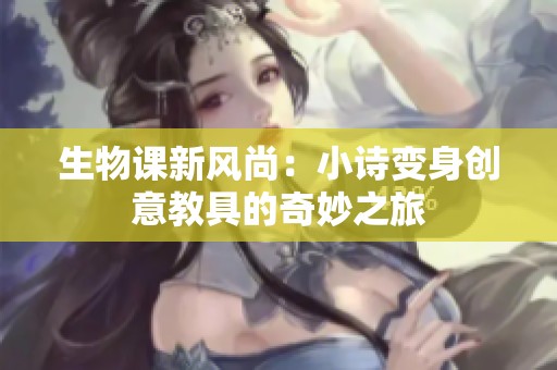 生物課新風(fēng)尚：小詩(shī)變身創(chuàng)意教具的奇妙之旅