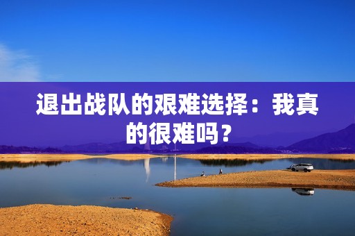 退出戰(zhàn)隊(duì)的艱難選擇：我真的很難嗎？