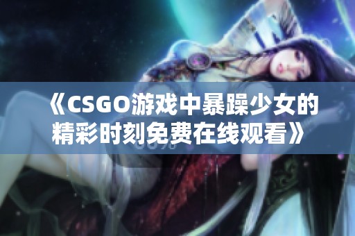 《CSGO游戲中暴躁少女的精彩時(shí)刻免費(fèi)在線觀看》