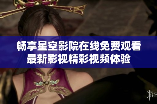 暢享星空影院在線免費(fèi)觀看最新影視精彩視頻體驗(yàn)