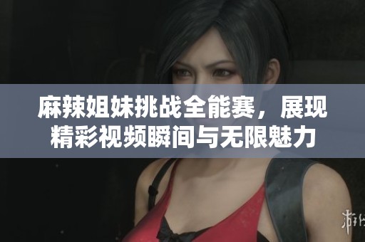 麻辣姐妹挑戰(zhàn)全能賽，展現(xiàn)精彩視頻瞬間與無(wú)限魅力