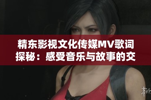 精東影視文化傳媒MV歌詞探秘：感受音樂與故事的交融之美