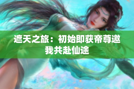 遮天之旅：初始即獲帝尊邀我共赴仙途