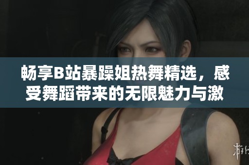 暢享B站暴躁姐熱舞精選，感受舞蹈帶來的無限魅力與激情