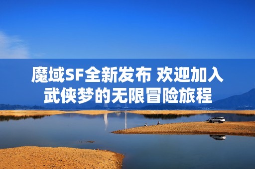 魔域SF全新發(fā)布 歡迎加入武俠夢(mèng)的無(wú)限冒險(xiǎn)旅程