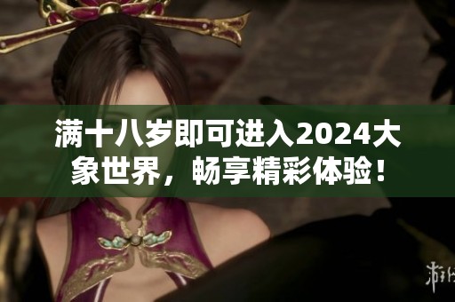 滿十八歲即可進入2024大象世界，暢享精彩體驗！