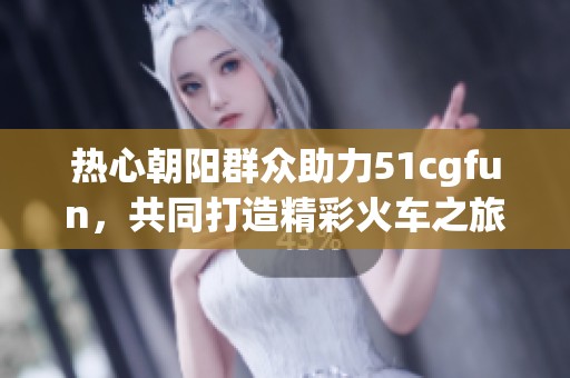 熱心朝陽(yáng)群眾助力51cgfun，共同打造精彩火車之旅