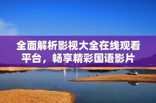 全面解析影視大全在線觀看平臺(tái)，暢享精彩國(guó)語(yǔ)影片
