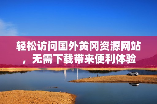 輕松訪問(wèn)國(guó)外黃岡資源網(wǎng)站，無(wú)需下載帶來(lái)便利體驗(yàn)