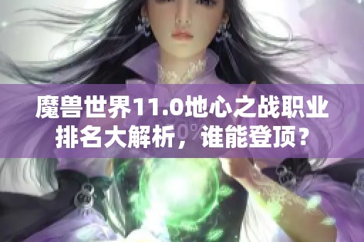 魔獸世界11.0地心之戰(zhàn)職業(yè)排名大解析，誰(shuí)能登頂？
