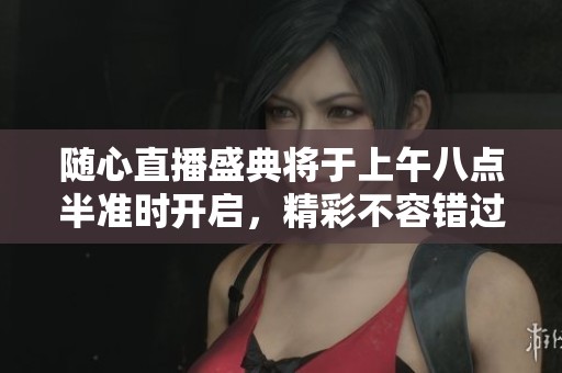隨心直播盛典將于上午八點(diǎn)半準(zhǔn)時(shí)開(kāi)啟，精彩不容錯(cuò)過(guò)！