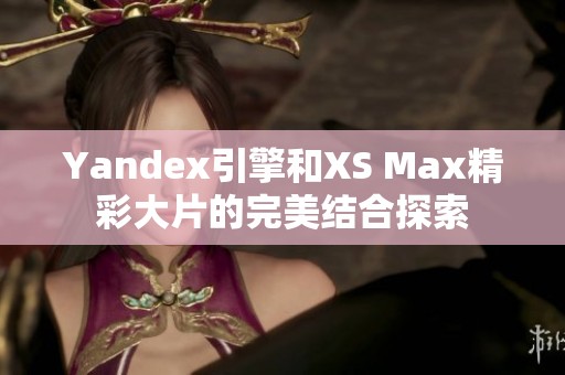 Yandex引擎和XS Max精彩大片的完美結(jié)合探索 Yandex引擎和XS Max精彩大片的完美結(jié)合探索