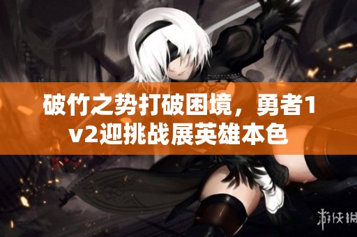破竹之勢打破困境，勇者1v2迎挑戰(zhàn)展英雄本色