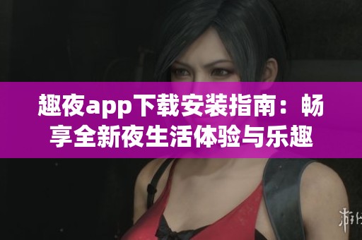 趣夜app下載安裝指南：暢享全新夜生活體驗(yàn)與樂(lè)趣