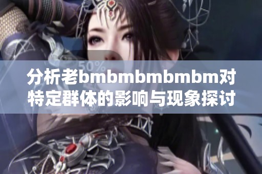 分析老bmbmbmbmbm對(duì)特定群體的影響與現(xiàn)象探討