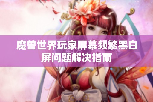 魔獸世界玩家屏幕頻繁黑白屏問題解決指南
