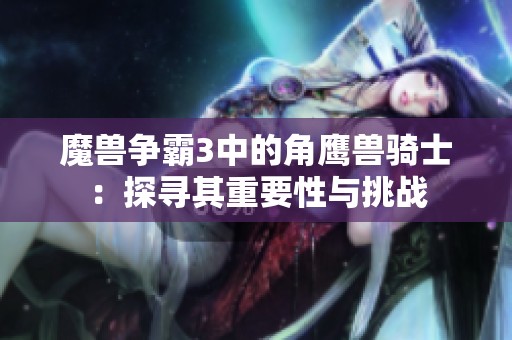 魔獸爭霸3中的角鷹獸騎士：探尋其重要性與挑戰(zhàn)