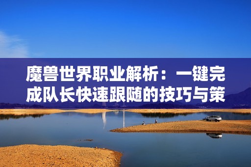魔獸世界職業(yè)解析：一鍵完成隊(duì)長(zhǎng)快速跟隨的技巧與策略