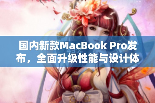 國內(nèi)新款MacBook Pro發(fā)布，全面升級性能與設計體驗