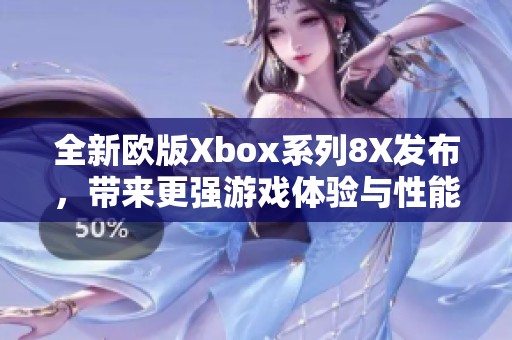 全新歐版Xbox系列8X發(fā)布，帶來更強(qiáng)游戲體驗(yàn)與性能