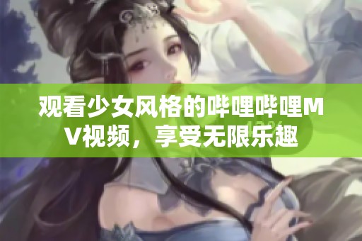 觀看少女風(fēng)格的嗶哩嗶哩MV視頻，享受無限樂趣