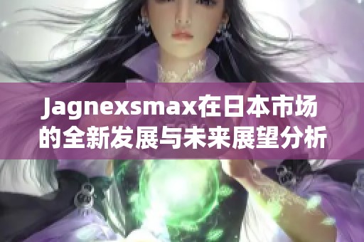 Jagnexsmax在日本市場(chǎng)的全新發(fā)展與未來(lái)展望分析