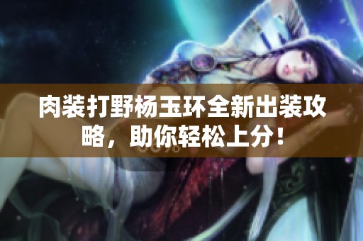 肉裝打野楊玉環(huán)全新出裝攻略，助你輕松上分！