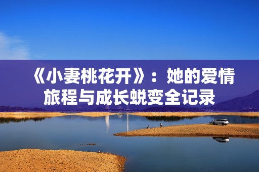 《小妻桃花開》：她的愛情旅程與成長(zhǎng)蛻變?nèi)涗? title=