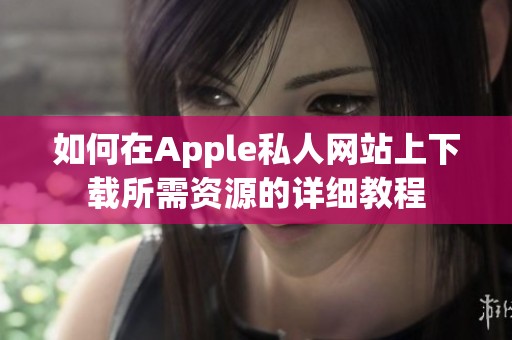 如何在Apple私人網(wǎng)站上下載所需資源的詳細(xì)教程