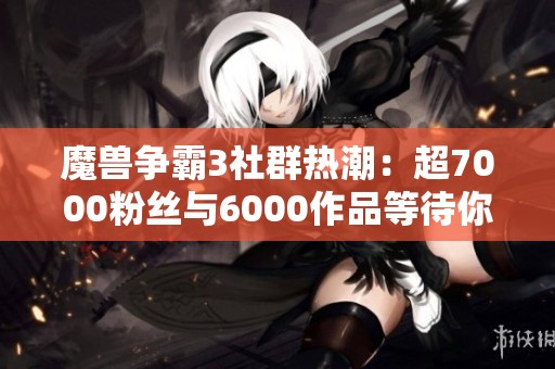 魔獸爭(zhēng)霸3社群熱潮：超7000粉絲與6000作品等待你的加入