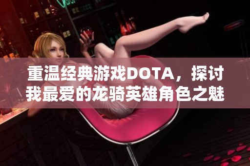 重溫經(jīng)典游戲DOTA，探討我最愛的龍騎英雄角色之魅力