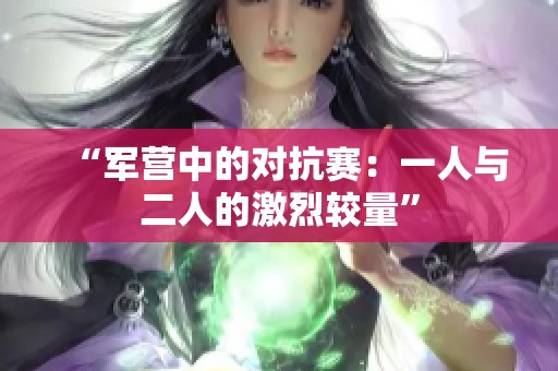 “軍營(yíng)中的對(duì)抗賽：一人與二人的激烈較量”