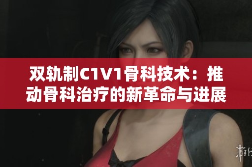 雙軌制C1V1骨科技術：推動骨科治療的新革命與進展