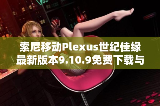 索尼移動Plexus世紀佳緣最新版本9.10.9免費下載與安裝指南